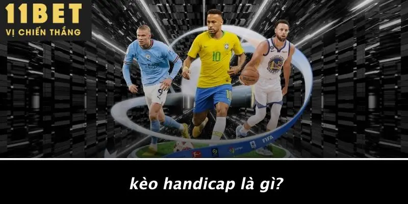 KÈO HANDICAP: BÍ QUYẾT THẮNG KÈO CÙNG 11BET CHƯA AI BẬT MÍ 2 Kèo Handicap Là Gì?